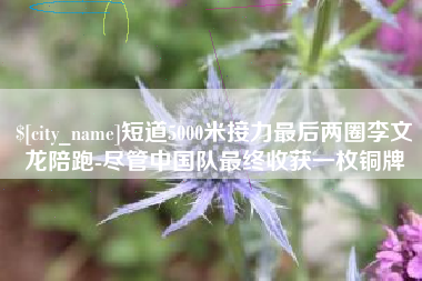 梅河口短道5000米接力最后两圈李文龙陪跑-尽管中国队最终收获一枚铜牌