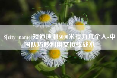 梅河口短道速滑5000米接力几个人-中国队巧妙利用交接棒战术