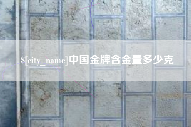 梅河口中国金牌含金量多少克