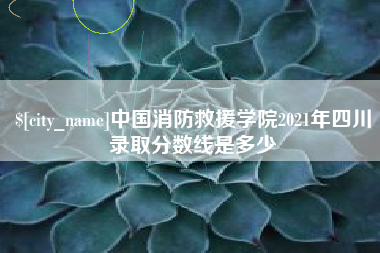梅河口中国消防救援学院2021年四川录取分数线是多少