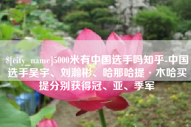 梅河口5000米有中国选手吗知乎-中国选手吴宇、刘瀚彬、哈那哈提·木哈买提分别获得冠、亚、季军