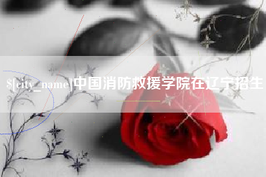 梅河口中国消防救援学院在辽宁招生