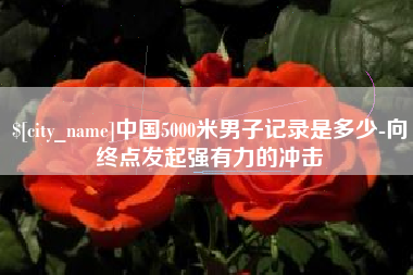 梅河口中国5000米男子记录是多少-向终点发起强有力的冲击