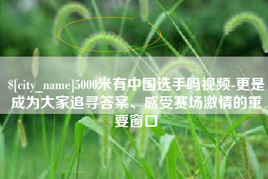 梅河口5000米有中国选手吗视频-更是成为大家追寻答案、感受赛场激情的重要窗口