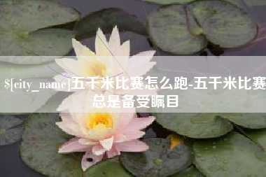 梅河口五千米比赛怎么跑-五千米比赛总是备受瞩目