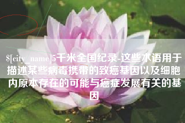 梅河口5千米全国纪录-这些术语用于描述某些病毒携带的致癌基因以及细胞内原本存在的可能与癌症发展有关的基因