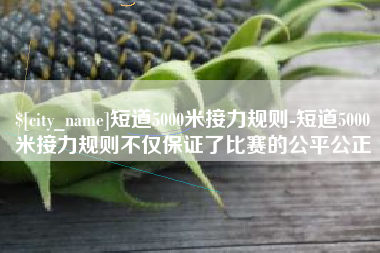 梅河口短道5000米接力规则-短道5000米接力规则不仅保证了比赛的公平公正