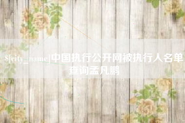 梅河口中国执行公开网被执行人名单查询孟凡鹏