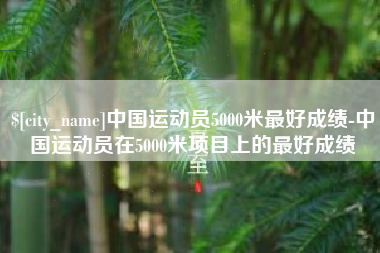 梅河口中国运动员5000米最好成绩-中国运动员在5000米项目上的最好成绩