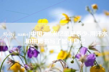 梅河口中国5000米纪录是多少-用汗水和拼搏书写了属于自己