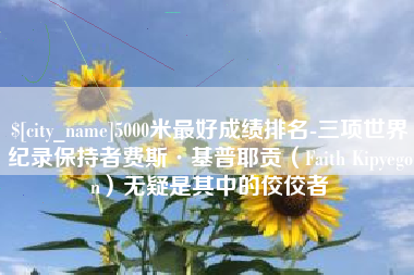 梅河口5000米最好成绩排名-三项世界纪录保持者费斯·基普耶贡（Faith Kipyegon）无疑是其中的佼佼者