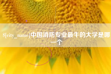 梅河口中国消防专业最牛的大学是哪一个