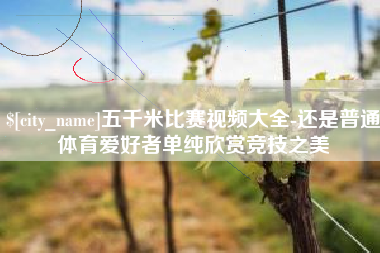 梅河口五千米比赛视频大全-还是普通体育爱好者单纯欣赏竞技之美