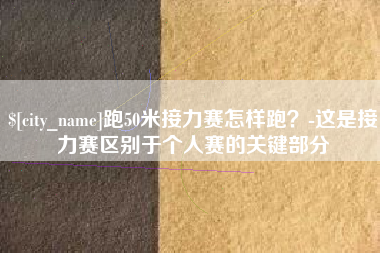 梅河口跑50米接力赛怎样跑？-这是接力赛区别于个人赛的关键部分
