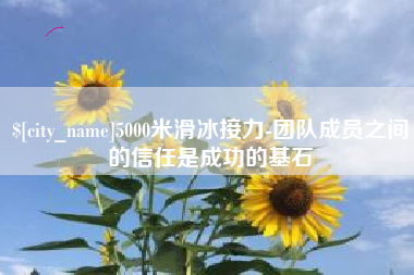 梅河口5000米滑冰接力-团队成员之间的信任是成功的基石