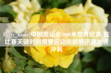 梅河口中国奥运会5000米世界纪录-在比赛关键时刻需要运动员能够迅速加速冲刺