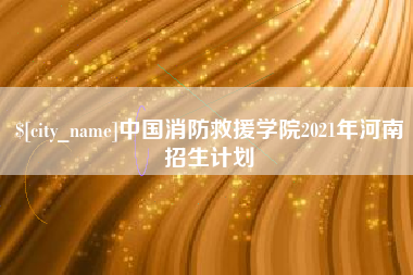 梅河口中国消防救援学院2021年河南招生计划