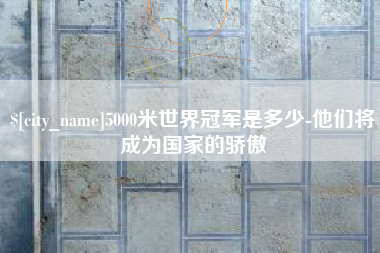 梅河口5000米世界冠军是多少-他们将成为国家的骄傲