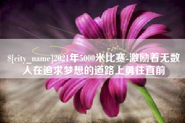 梅河口2021年5000米比赛-激励着无数人在追求梦想的道路上勇往直前