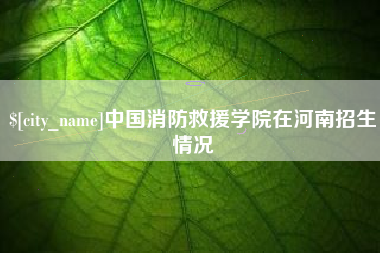 梅河口中国消防救援学院在河南招生情况
