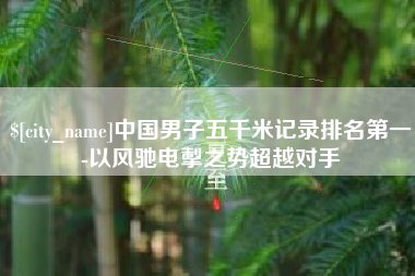 梅河口中国男子五千米记录排名第一-以风驰电掣之势超越对手
