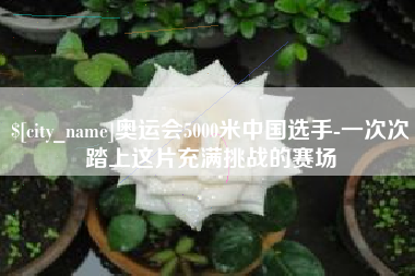 梅河口奥运会5000米中国选手-一次次踏上这片充满挑战的赛场