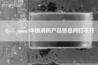 梅河口中国消防产品信息网打不开