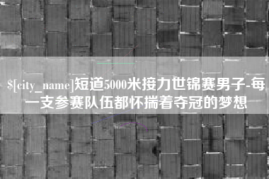 梅河口短道5000米接力世锦赛男子-每一支参赛队伍都怀揣着夺冠的梦想