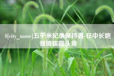 梅河口五千米纪录保持者-在中长跑领域崭露头角