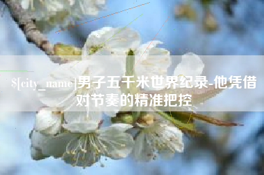 梅河口男子五千米世界纪录-他凭借对节奏的精准把控