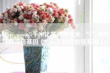 梅河口5千米比赛视频大全-“V”通常与病毒癌基因（V-onc）和细胞癌基因（C-onc）相关