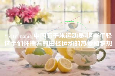 梅河口中国五千米运动员-这些年轻选手们怀揣着对田径运动的热爱和梦想