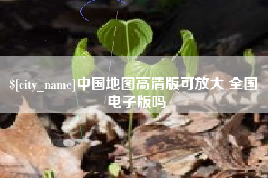 梅河口中国地图高清版可放大 全国 电子版吗