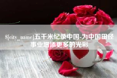 梅河口五千米纪录中国-为中国田径事业增添更多的光彩