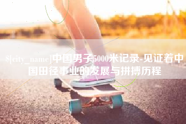 梅河口中国男子5000米记录-见证着中国田径事业的发展与拼搏历程