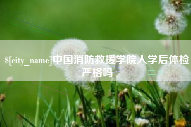 梅河口中国消防救援学院入学后体检严格吗
